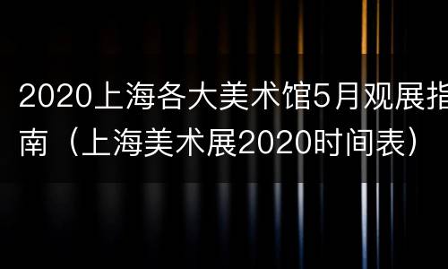 2020上海各大美术馆5月观展指南（上海美术展2020时间表）
