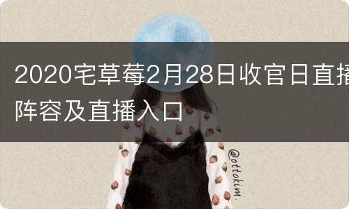 2020宅草莓2月28日收官日直播阵容及直播入口