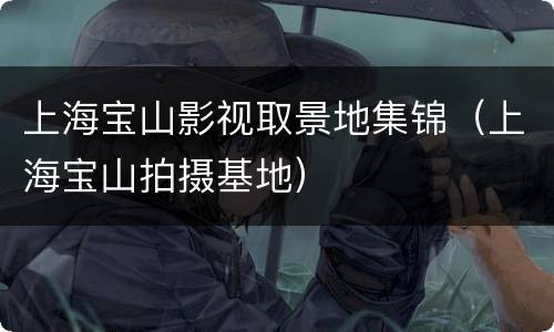 上海宝山影视取景地集锦（上海宝山拍摄基地）