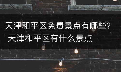 天津和平区免费景点有哪些？ 天津和平区有什么景点