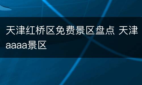 天津红桥区免费景区盘点 天津aaaa景区