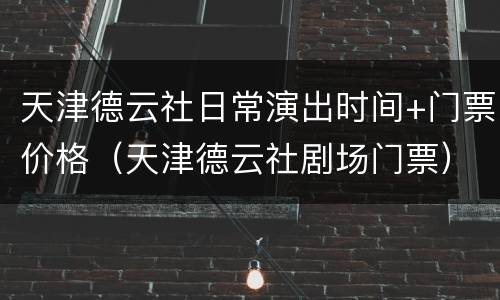 天津德云社日常演出时间+门票价格（天津德云社剧场门票）