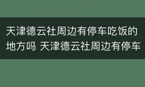 天津德云社周边有停车吃饭的地方吗 天津德云社周边有停车吃饭的地方吗