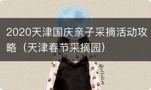2020天津国庆亲子采摘活动攻略（天津春节采摘园）