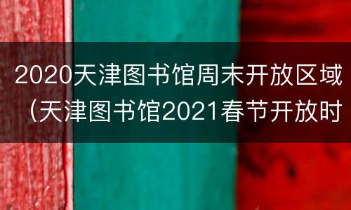 2020天津图书馆周末开放区域（天津图书馆2021春节开放时间）