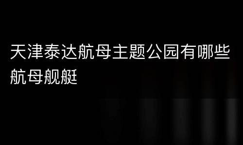 天津泰达航母主题公园有哪些航母舰艇