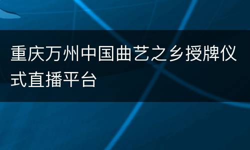 重庆万州中国曲艺之乡授牌仪式直播平台