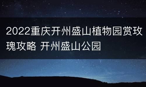 2022重庆开州盛山植物园赏玫瑰攻略 开州盛山公园