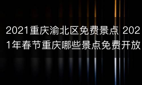 2021重庆渝北区免费景点 2021年春节重庆哪些景点免费开放