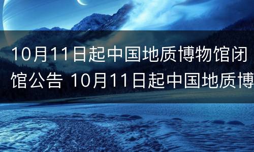 10月11日起中国地质博物馆闭馆公告 10月11日起中国地质博物馆闭馆公告是什么