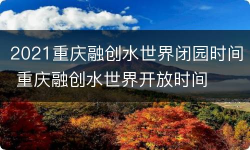 2021重庆融创水世界闭园时间 重庆融创水世界开放时间
