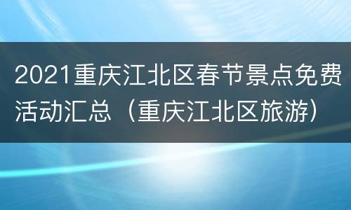 2021重庆江北区春节景点免费活动汇总（重庆江北区旅游）