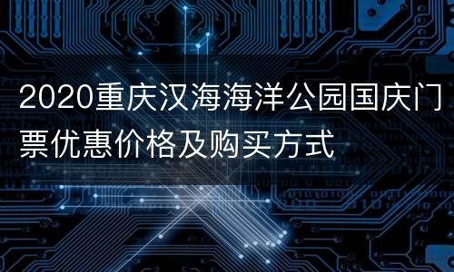 2020重庆汉海海洋公园国庆门票优惠价格及购买方式