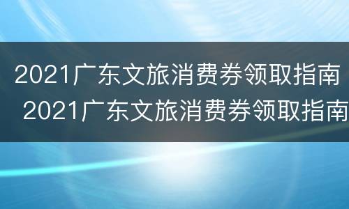 2021广东文旅消费券领取指南 2021广东文旅消费券领取指南图片