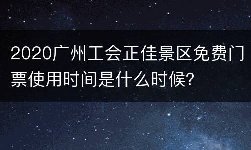 2020广州工会正佳景区免费门票使用时间是什么时候？