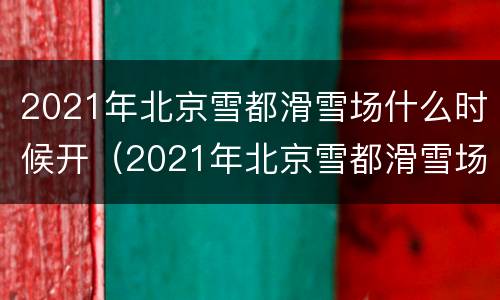 2021年北京雪都滑雪场什么时候开（2021年北京雪都滑雪场什么时候开业）