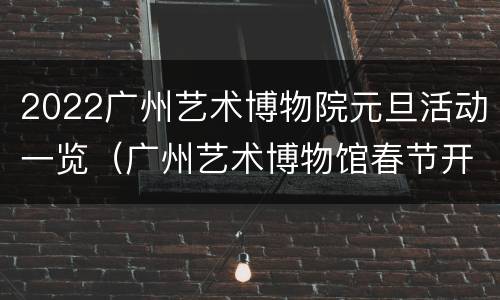 2022广州艺术博物院元旦活动一览（广州艺术博物馆春节开放吗）