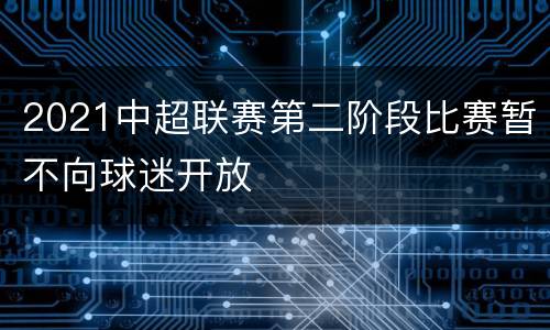 2021中超联赛第二阶段比赛暂不向球迷开放