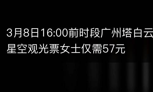 3月8日16:00前时段广州塔白云星空观光票女士仅需57元