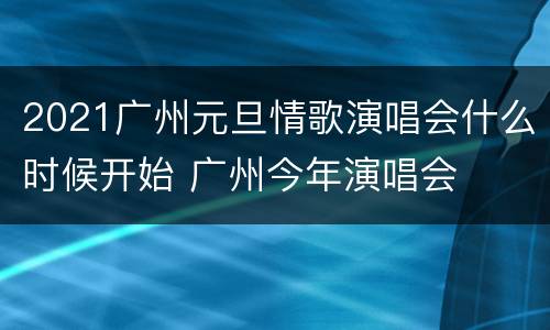 2021广州元旦情歌演唱会什么时候开始 广州今年演唱会