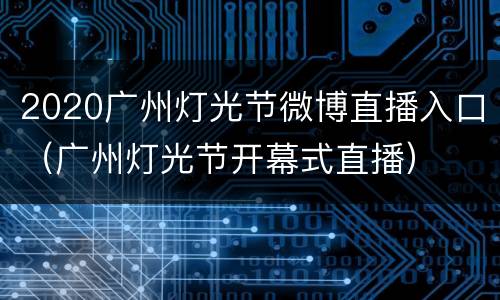 2020广州灯光节微博直播入口（广州灯光节开幕式直播）