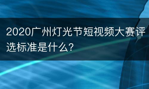 2020广州灯光节短视频大赛评选标准是什么？