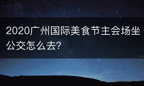 2020广州国际美食节主会场坐公交怎么去？