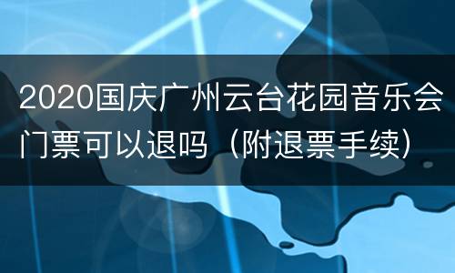 2020国庆广州云台花园音乐会门票可以退吗（附退票手续）