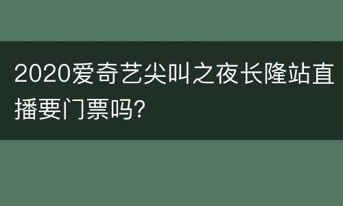 2020爱奇艺尖叫之夜长隆站直播要门票吗？