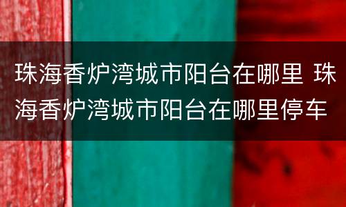 珠海香炉湾城市阳台在哪里 珠海香炉湾城市阳台在哪里停车