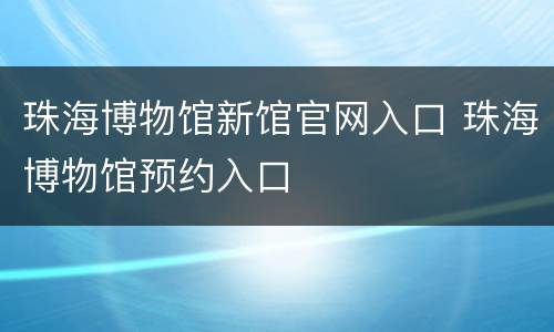 珠海博物馆新馆官网入口 珠海博物馆预约入口