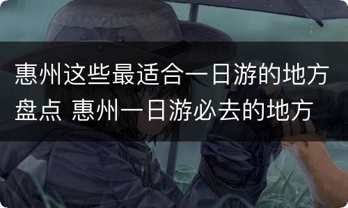 惠州这些最适合一日游的地方盘点 惠州一日游必去的地方