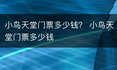 小鸟天堂门票多少钱？ 小鸟天堂门票多少钱