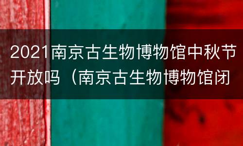 2021南京古生物博物馆中秋节开放吗（南京古生物博物馆闭馆时间）