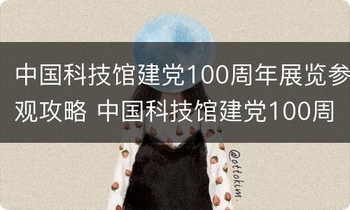中国科技馆建党100周年展览参观攻略 中国科技馆建党100周年展览参观攻略图片