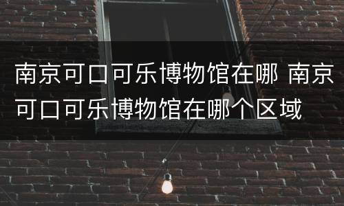 南京可口可乐博物馆在哪 南京可口可乐博物馆在哪个区域