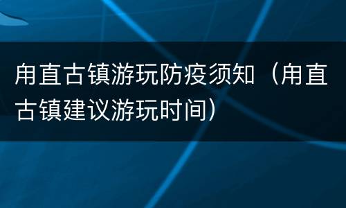 甪直古镇游玩防疫须知（甪直古镇建议游玩时间）