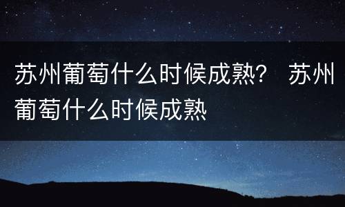 苏州葡萄什么时候成熟？ 苏州葡萄什么时候成熟