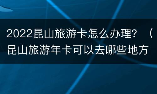 2022昆山旅游卡怎么办理？（昆山旅游年卡可以去哪些地方）