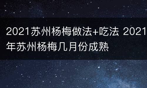 2021苏州杨梅做法+吃法 2021年苏州杨梅几月份成熟