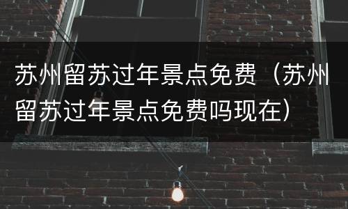 苏州留苏过年景点免费（苏州留苏过年景点免费吗现在）