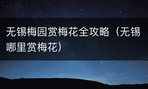 无锡梅园赏梅花全攻略（无锡哪里赏梅花）