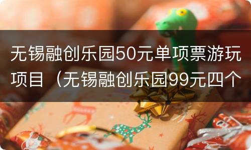 无锡融创乐园50元单项票游玩项目（无锡融创乐园99元四个项目）
