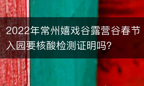 2022年常州嬉戏谷露营谷春节入园要核酸检测证明吗？