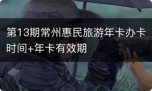 第13期常州惠民旅游年卡办卡时间+年卡有效期