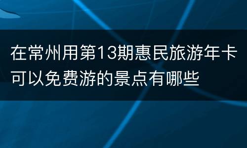 在常州用第13期惠民旅游年卡可以免费游的景点有哪些