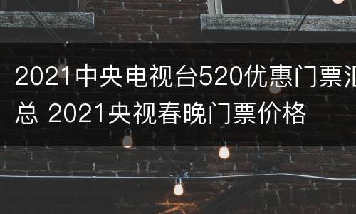2021中央电视台520优惠门票汇总 2021央视春晚门票价格
