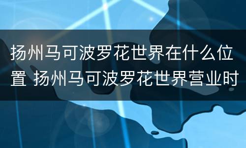 扬州马可波罗花世界在什么位置 扬州马可波罗花世界营业时间