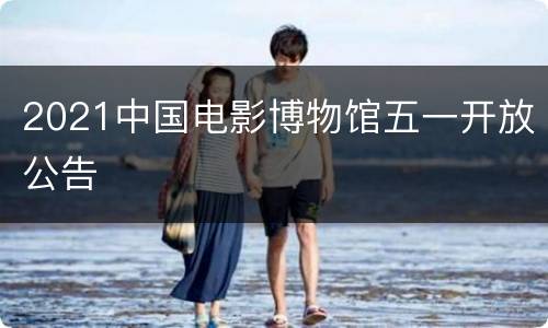 2021中国电影博物馆五一开放公告