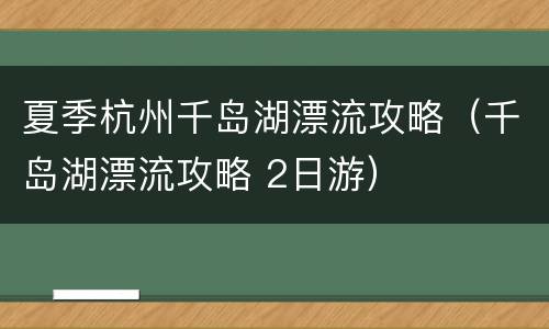 夏季杭州千岛湖漂流攻略（千岛湖漂流攻略 2日游）